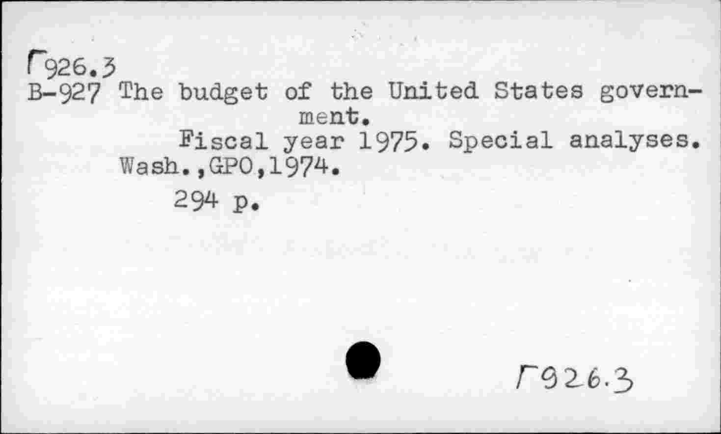 ﻿P926.3
B-927 The budget of the United States government.
Fiscal year 1975. Special analyses.
Wash.,GP0,1974.
294 p.
r92_6.3